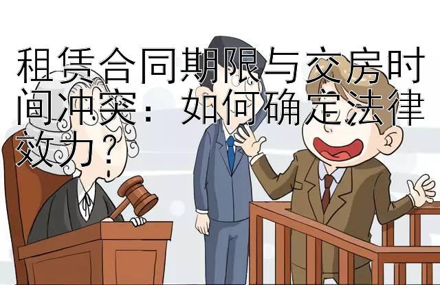 租赁合同期限与交房时间冲突：如何确定法律效力？