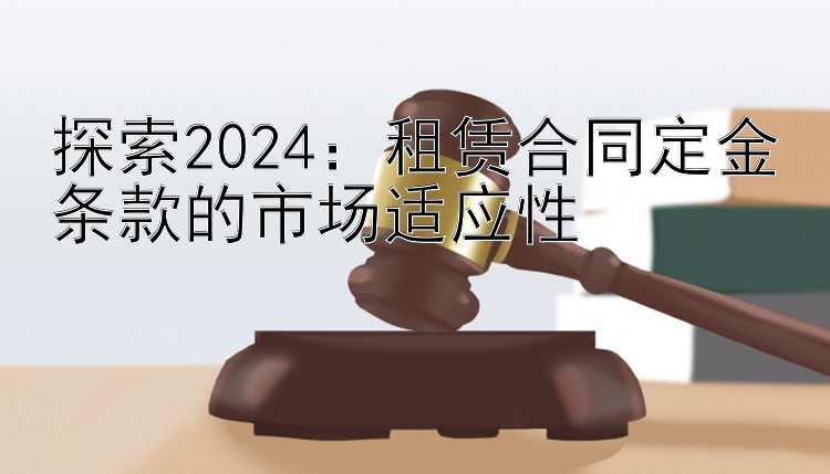 探索2024：租赁合同定金条款的市场适应性