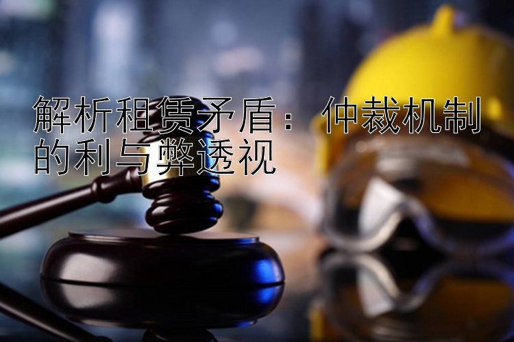 解析租赁矛盾：仲裁机制的利与弊透视