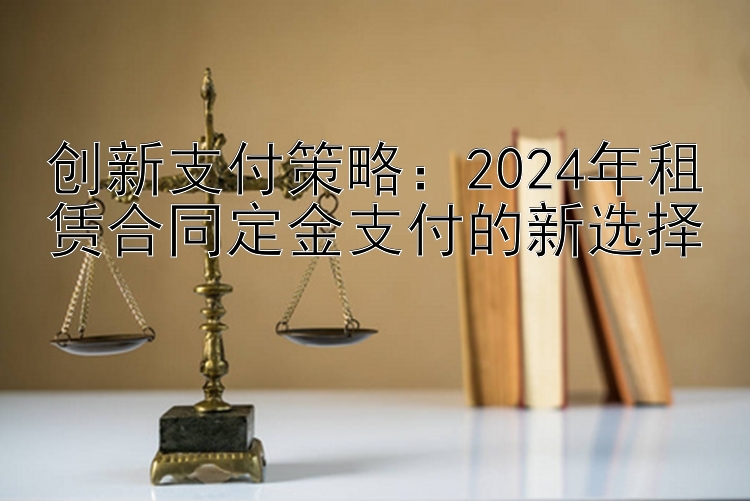 创新支付策略：2024年租赁合同定金支付的新选择