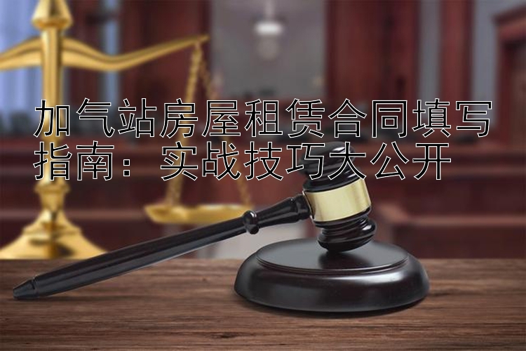 加气站房屋租赁合同填写指南：实战技巧大公开