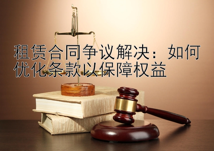 租赁合同争议解决：如何优化条款以保障权益