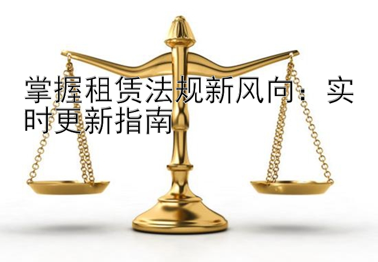 掌握租赁法规新风向：实时更新指南