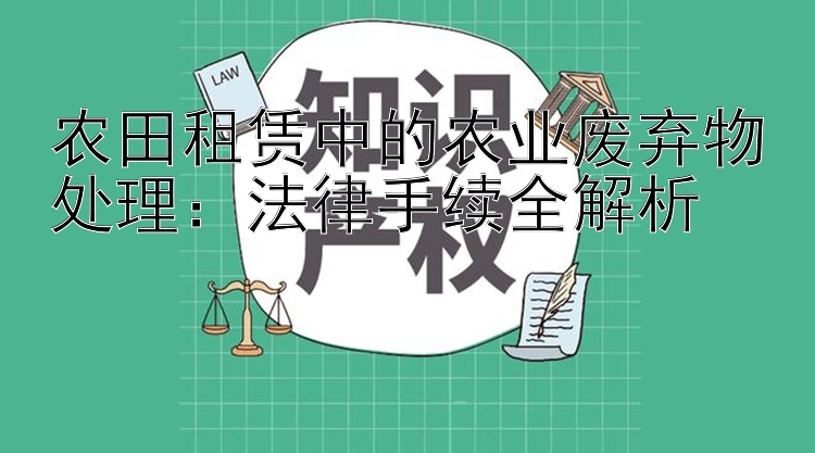 农田租赁中的农业废弃物处理：法律手续全解析