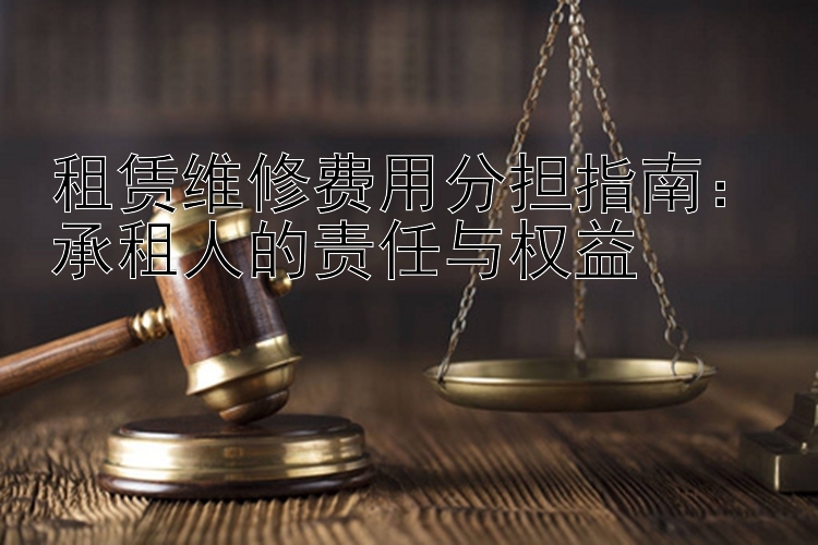 租赁维修费用分担指南：承租人的责任与权益