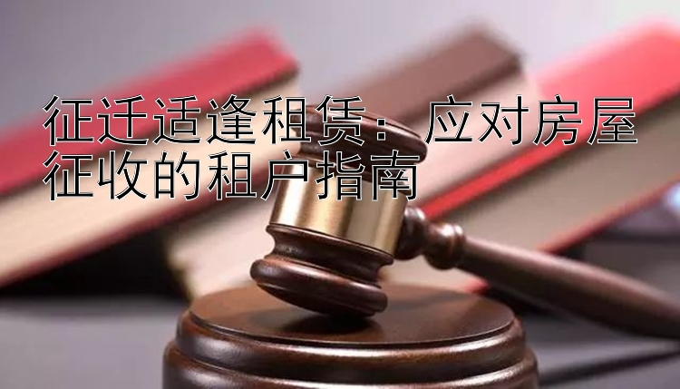 征迁适逢租赁：应对房屋征收的租户指南