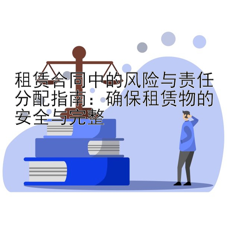 租赁合同中的风险与责任分配指南：确保租赁物的安全与完整