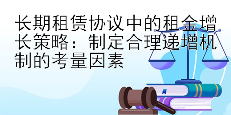 长期租赁协议中的租金增长策略：制定合理递增机制的考量因素