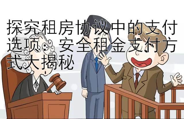 探究租房协议中的支付选项：安全租金支付方式大揭秘