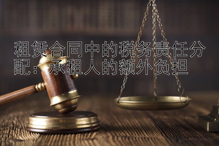 租赁合同中的税务责任分配：承租人的额外负担