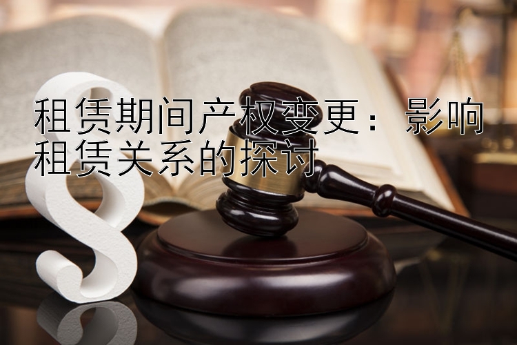 租赁期间产权变更：影响租赁关系的探讨