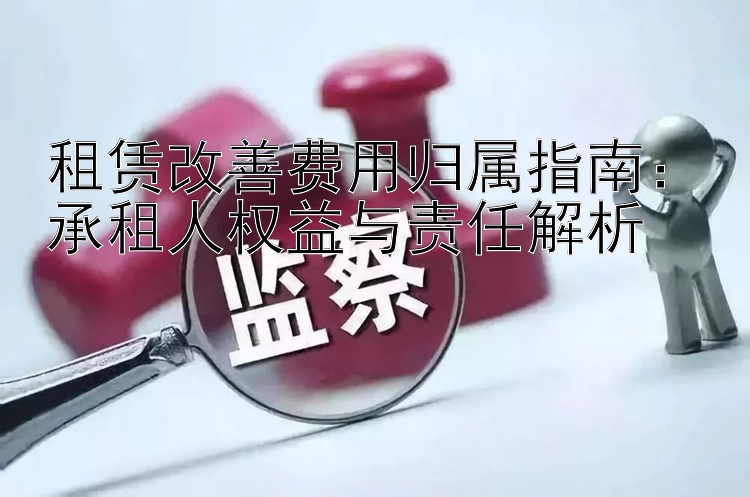 租赁改善费用归属指南：承租人权益与责任解析