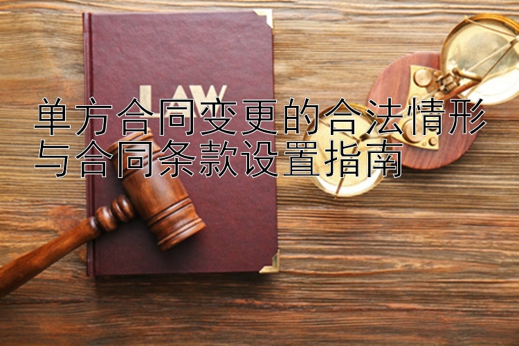 单方合同变更的合法情形与合同条款设置指南