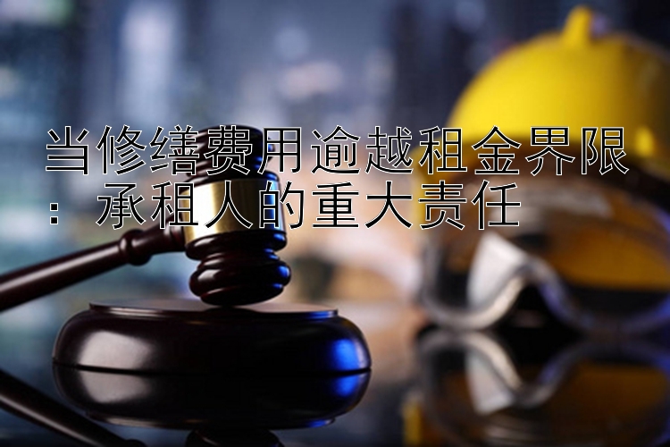 当修缮费用逾越租金界限：承租人的重大责任