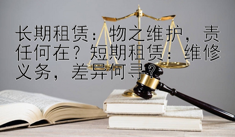 长期租赁：物之维护，责任何在？短期租赁：维修义务，差异何寻？