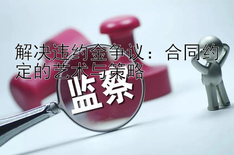 解决违约金争议：合同约定的艺术与策略