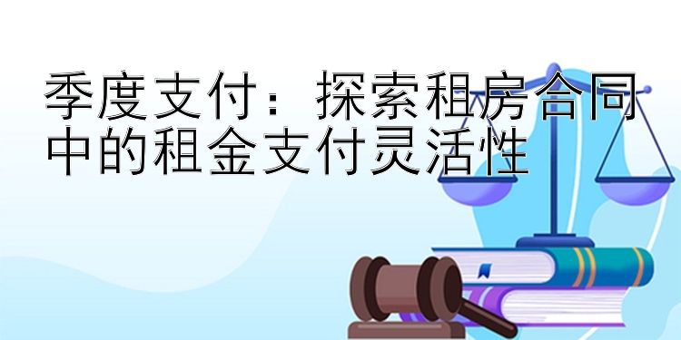 季度支付：探索租房合同中的租金支付灵活性