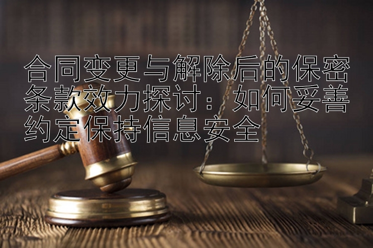 合同变更与解除后的保密条款效力探讨：如何妥善约定保持信息安全