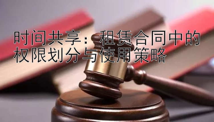 时间共享：租赁合同中的权限划分与使用策略