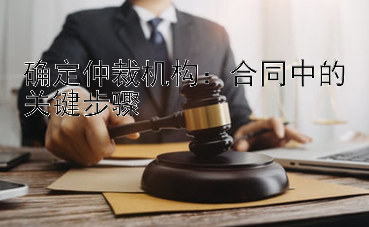 确定仲裁机构：合同中的关键步骤