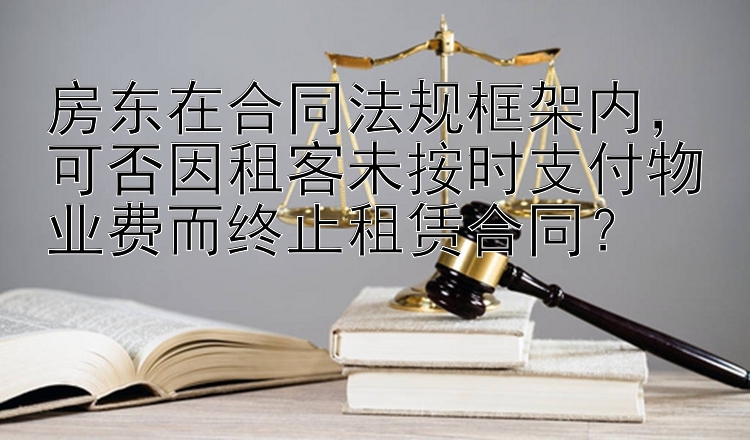 房东在合同法规框架内，可否因租客未按时支付物业费而终止租赁合同？