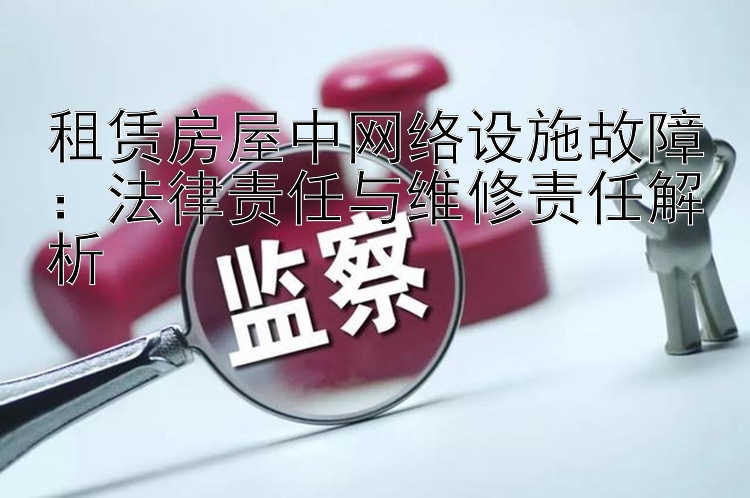 租赁房屋中网络设施故障：法律责任与维修责任解析