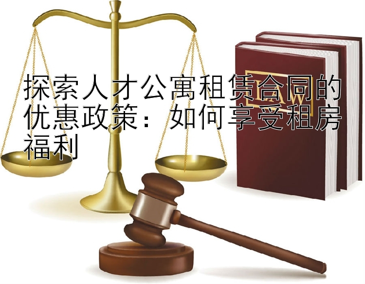 探索人才公寓租赁合同的优惠政策：如何享受租房福利