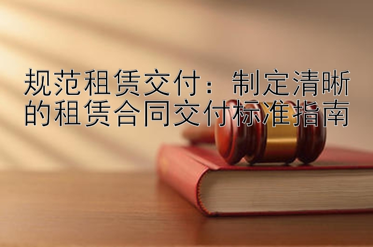 规范租赁交付：制定清晰的租赁合同交付标准指南