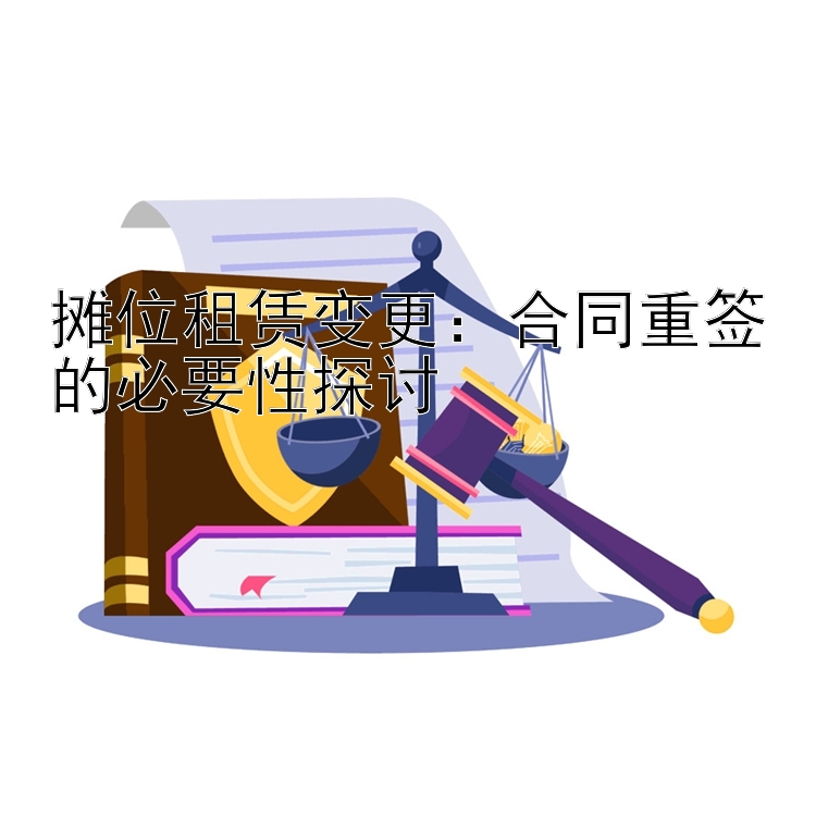 摊位租赁变更：合同重签的必要性探讨