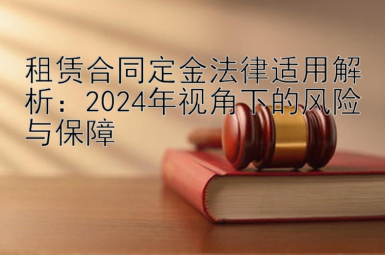 租赁合同定金法律适用解析：2024年视角下的风险与保障