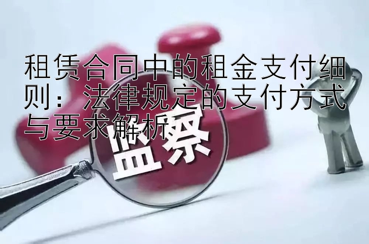 租赁合同中的租金支付细则：法律规定的支付方式与要求解析