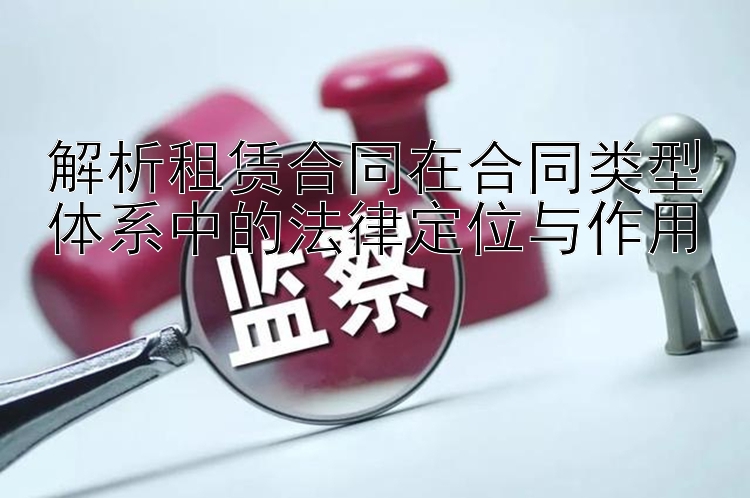 解析租赁合同在合同类型体系中的法律定位与作用