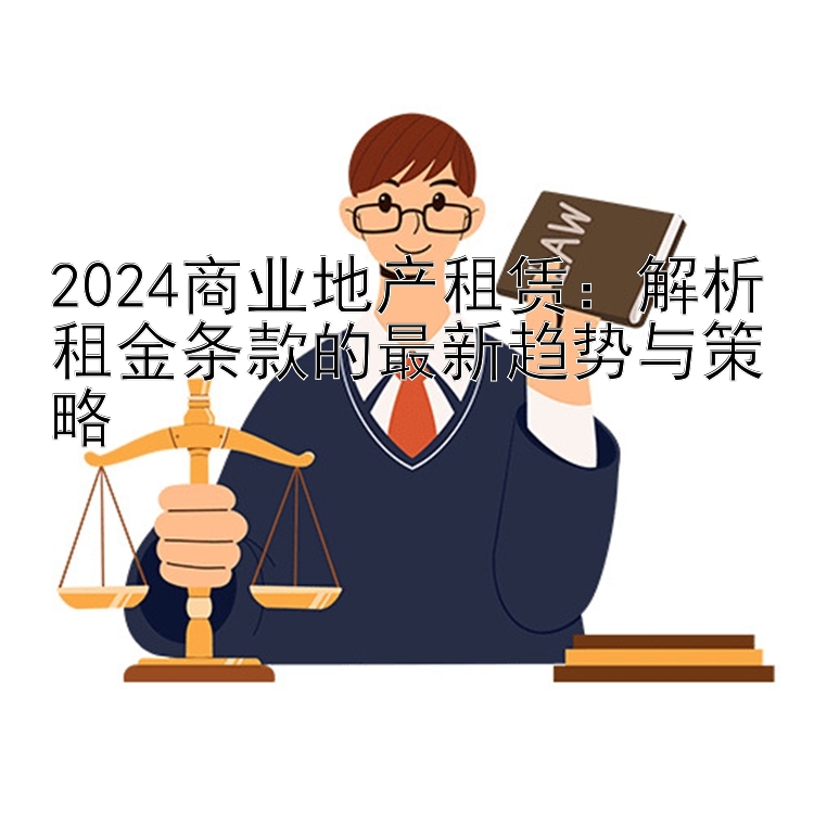 2024商业地产租赁：解析租金条款的最新趋势与策略