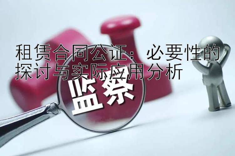 租赁合同公证：必要性的探讨与实际应用分析