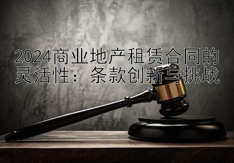 2024商业地产租赁合同的灵活性：条款创新与挑战