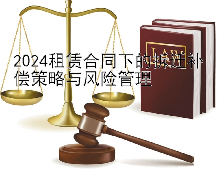 2024租赁合同下的拆迁补偿策略与风险管理