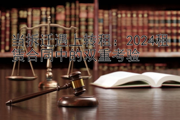 当拆迁遇上转租：2024租赁合同中的双重考验