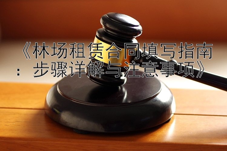 《林场租赁合同填写指南：步骤详解与注意事项》