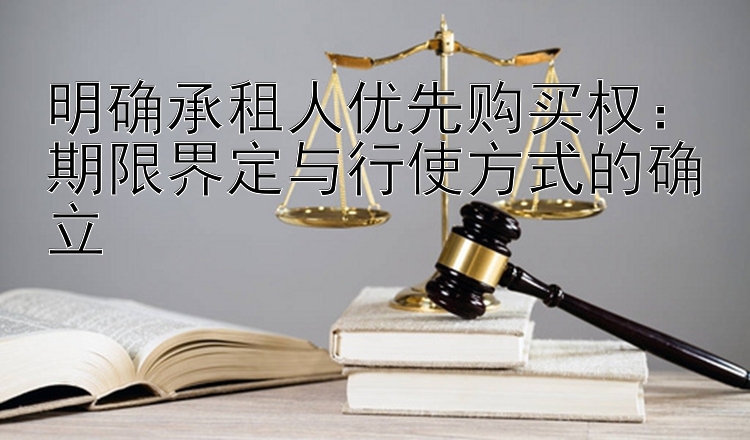 明确承租人优先购买权：期限界定与行使方式的确立