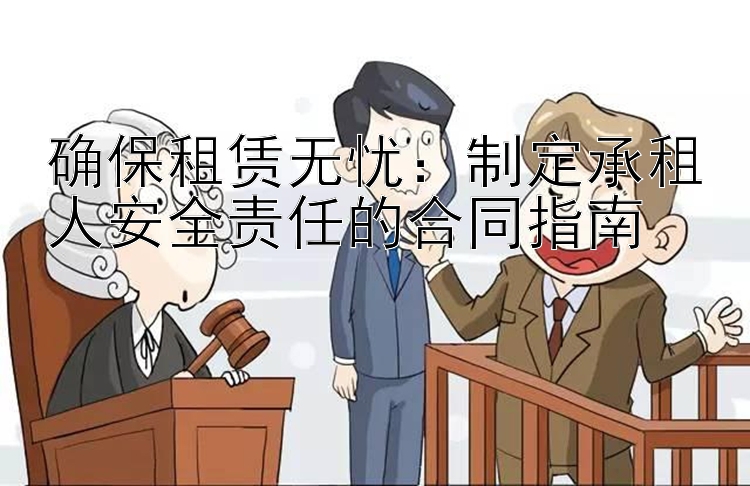 确保租赁无忧：制定承租人安全责任的合同指南