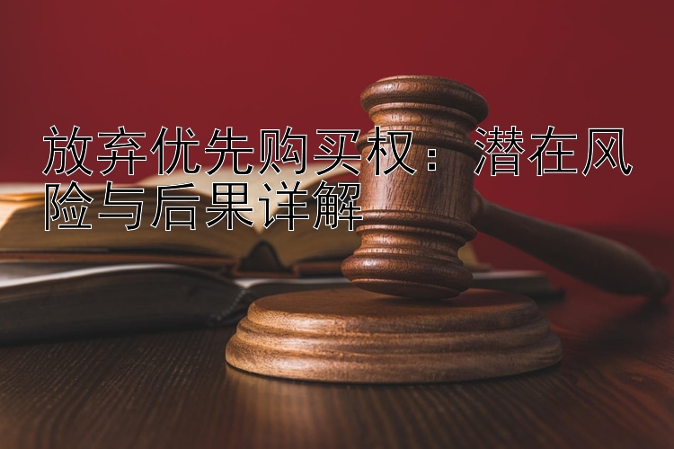 放弃优先购买权：潜在风险与后果详解