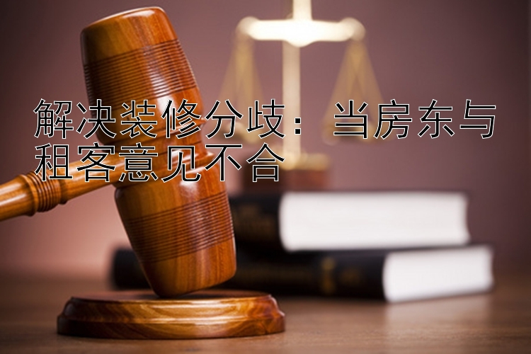 解决装修分歧：当房东与租客意见不合