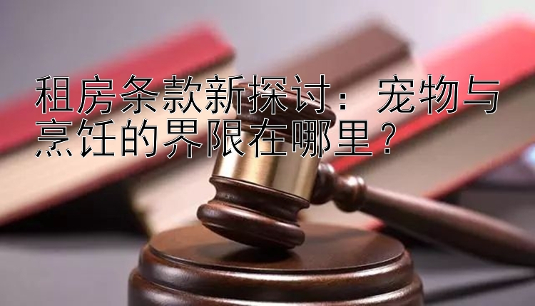 租房条款新探讨：宠物与烹饪的界限在哪里？