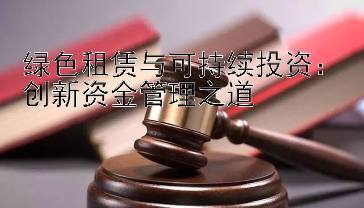 绿色租赁与可持续投资：创新资金管理之道