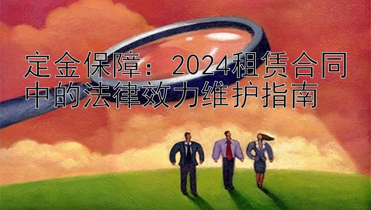 定金保障：2024租赁合同中的法律效力维护指南