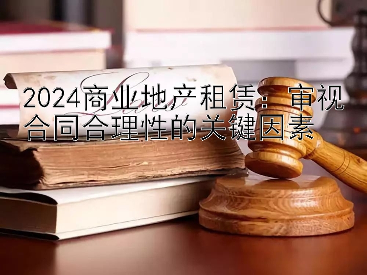 2024商业地产租赁：审视合同合理性的关键因素