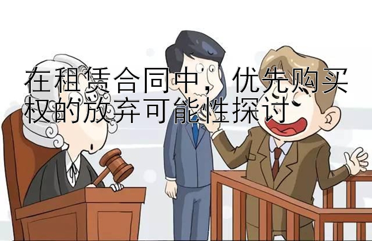 在租赁合同中，优先购买权的放弃可能性探讨