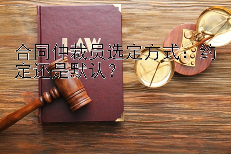 合同仲裁员选定方式：约定还是默认？