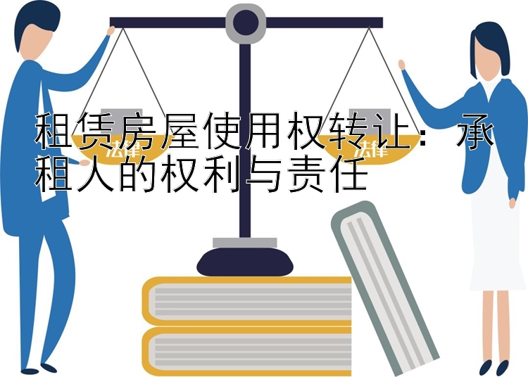 租赁房屋使用权转让：承租人的权利与责任