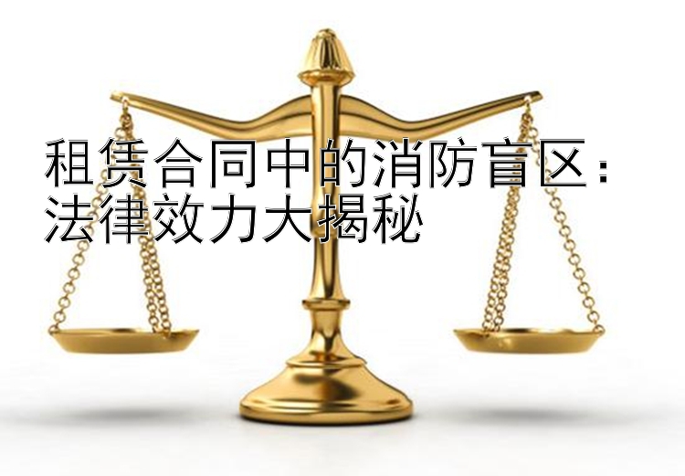 租赁合同中的消防盲区：法律效力大揭秘